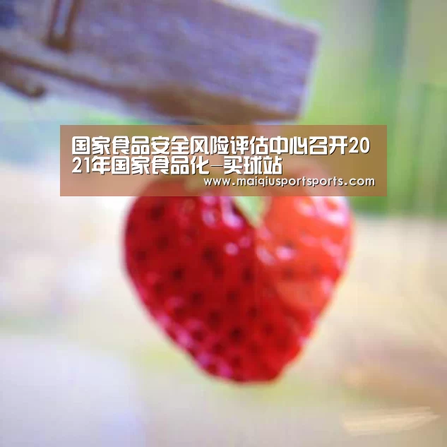 国家食品安全风险评估中心召开2021年国家食品化-买球站(图2) 买球